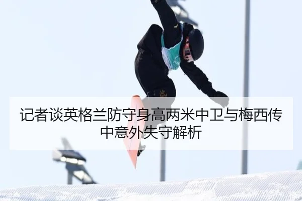 记者谈英格兰防守身高两米中卫与梅西传中意外失守解析