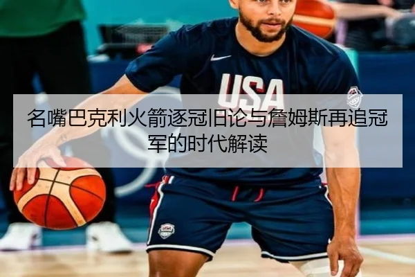 名嘴巴克利火箭逐冠旧论与詹姆斯再追冠军的时代解读